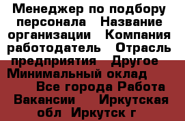 Менеджер по подбору персонала › Название организации ­ Компания-работодатель › Отрасль предприятия ­ Другое › Минимальный оклад ­ 19 000 - Все города Работа » Вакансии   . Иркутская обл.,Иркутск г.